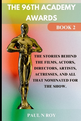 The 96th Academy Awards Book 2: The Stories Behind the Films, Actors, Directors, Artists, Actresses, And All that Nominated For The Show. - Roy, Paul N