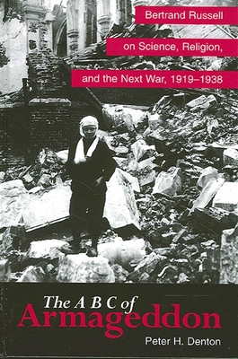 The A B C of Armageddon: Bertrand Russell on Science, Religion, and the Next War, 1919-1938 - Denton, Peter H.