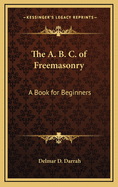 The A. B. C. of Freemasonry: A Book for Beginners