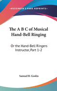 The A B C of Musical Hand-Bell Ringing: Or the Hand-Bell Ringers Instructor, Part 1-2: Comprising Short Notes for Young Beginners, a Collection of Eas