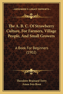 The A. B. C. Of Strawberry Culture, For Farmers, Village People, And Small Growers: A Book For Beginners (1902)