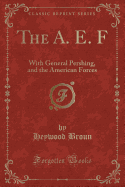 The A. E. F: With General Pershing, and the American Forces (Classic Reprint)