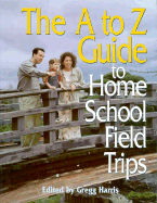 The A to Z Guide to Home School Field Trips - Harris, Gregg (Editor), and Gaunt, Elizabeth, and Purtell, April