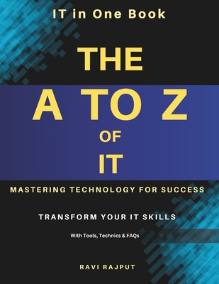 The A to Z of IT: Mastering Technology for Success: Everything You Need to Know About IT in One Book Understanding IT Trends, Technologies & Opportunities The Ultimate IT Knowledge Guide - Rajput, Ravi