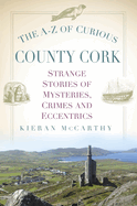 The A-Z of Curious County Cork: Strange Stories of Mysteries, Crimes and Eccentrics