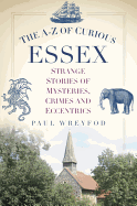 The A-Z of Curious Essex: Strange Stories of Mysteries, Crimes and Eccentrics