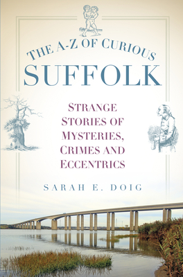 The A-Z of Curious Suffolk: Strange Stories of Mysteries, Crimes and Eccentrics - Doig, Sarah E.