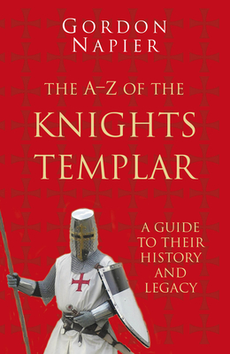 The A-Z of the Knights Templar: Classic Histories Series: A Guide to Their History and Legacy - Napier, Gordon