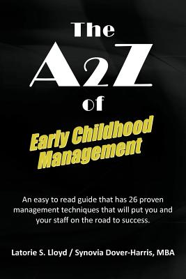 The A2z of Early Childhood Management: An Easy to Read Guide That Has 26 Proven Management Techniques That Will Put You and Your Staff on the Road to - Lloyd, Latorie S, and Dover-Harris Mba, Synovia