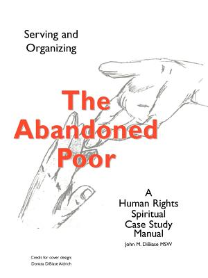 The Abandoned Poor: Serving & Organizing a Human Rights Spiritual Case Study Manual - Dibiase, John M, and Kennedy, Ellen T (Foreword by)