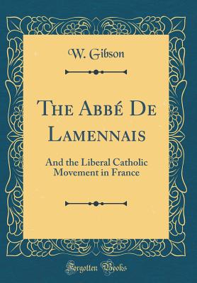 The Abb De Lamennais: And the Liberal Catholic Movement in France (Classic Reprint) - Gibson, W.