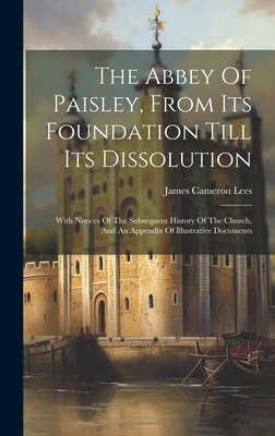 The Abbey Of Paisley, From Its Foundation Till Its Dissolution: With Notices Of The Subsequent History Of The Church, And An Appendix Of Illustrative Documents - Lees, James Cameron