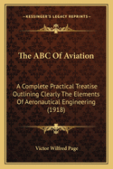 The ABC Of Aviation: A Complete Practical Treatise Outlining Clearly The Elements Of Aeronautical Engineering (1918)