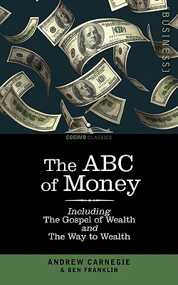 The ABC of Money: Including, the Gospel of Wealth and the Way to Wealth - Franklin, Benjamin, and Carnegie, Andrew