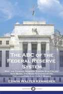 The ABC of the Federal Reserve System: Why the Federal Reserve System Was Called Into Being, the Main Features of Its Organization, and How It Works