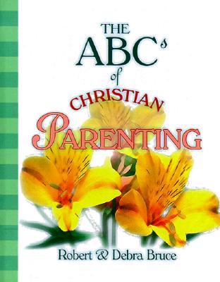 The ABCs of Christian Parenting - Bruce, Robert G, Jr., and Bruce, Debra Fulghum