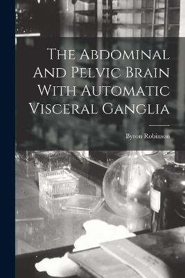 The Abdominal And Pelvic Brain With Automatic Visceral Ganglia - Robinson, Byron