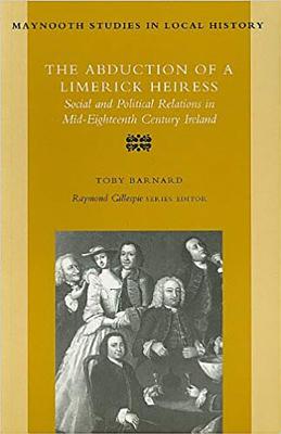 The Abduction of a Limerick Heiress: Social and Political Relations in Mid-Eighteenth Century Ireland - Barnard, Toby