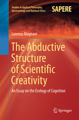 The Abductive Structure of Scientific Creativity: An Essay on the Ecology of Cognition - Magnani, Lorenzo