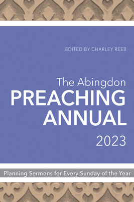 The Abingdon Preaching Annual 2023: Planning Sermons for Fifty-Two Sundays - Reeb, Charley