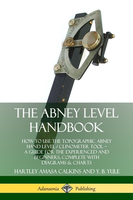 The Abney Level Handbook: How to Use the Topographic Abney Hand Level / Clinometer Tool - A Guide for the Experienced and Beginners, Complete with Diagrams & Charts - Calkins, Hartley Amasa, and Yule, Y B