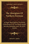 The Aborigines Of Northern Formosa: A Paper Read Before The North China Branch Of The Royal Asiatic Society, Shanghai, June 18, 1874 (1874)