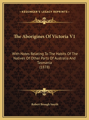 The Aborigines of Victoria V1: With Notes Relating to the Habits of the Natives of Other Parts of Australia and Tasmania (1878) - Smyth, Robert Brough