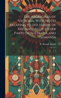 The Aborigines of Victoria: With Notes Relating to the Habits of the Natives of Other Parts of Australia and Tasmania: 1 - Smyth, R Brough 1830-1889