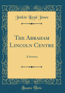 The Abraham Lincoln Centre: A Sermon (Classic Reprint)