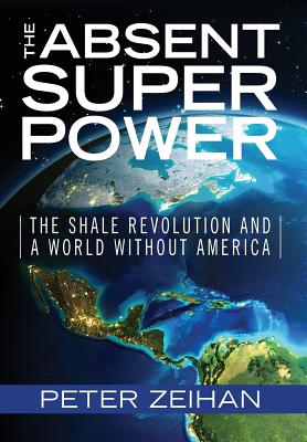 The Absent Superpower: The Shale Revolution and a World Without America - Zeihan, Peter