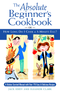 The Absolute Beginner's Cookbook: Or, How Long Do I Cook a 3-Minute Egg? - Clark, Eleanor, and Eddy, Jackie