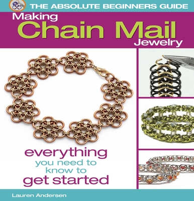 The Absolute Beginners Guide: Making Chain Mail Jewelry: Everything You Need to Know to Get Started - Andersen, Lauren