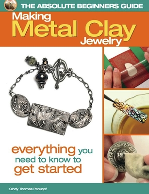 The Absolute Beginners Guide: Making Metal Clay Jewelry: Everything You Need to Know to Get Started - Thomas Pankopf, Cindy