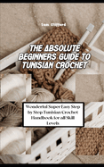 The Absolute Beginners Guide to Tunisian Crochet: Wonderful Super Easy Step by Step Tunisian Crochet Handbook for all Skill Levels