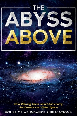 The Abyss Above: Mind-Blowing Facts About Astronomy, the Cosmos, and Outer Space - House of Abundance Publications