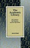 The Academic Library: Its Context, Its Purpose, and Its Operation - Budd, John M