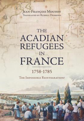 The Acadian Refugees in France 1758-1785: The Impossible Reintegration? - Mouhot, Jean-Franois, and Desmond, Russell (Translated by)