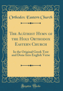 The Acathist Hymn of the Holy Orthodox Eastern Church: In the Original Greek Text and Done Into English Verse (Classic Reprint)