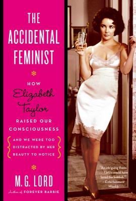 The Accidental Feminist: How Elizabeth Taylor Raised Our Consciousness and We Were Too Distracted by Her Beauty to Notice - Lord, M G