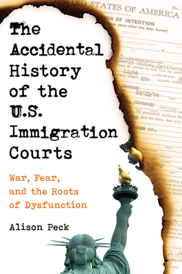 The Accidental History of the U.S. Immigration Courts: War, Fear, and the Roots of Dysfunction - Peck, Alison