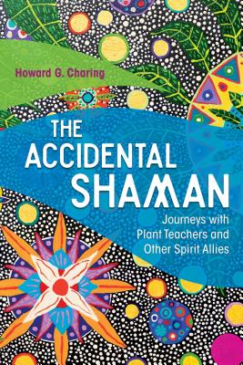 The Accidental Shaman: Journeys with Plant Teachers and Other Spirit Allies - Charing, Howard G, and Beyer, Stephan V (Foreword by)
