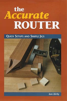 The Accurate Router: Quick Setups and Simple Jigs - Kirby, Ian J.