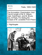 The Accusation, Examination, and Trial, at Length, of Sir R. Wilson, Capt. Hutchinson, and M. Bruce, Esq., at Paris, for Aiding the Escape of M. Lavalette from Prison. to Which Is Prefixed, a Sketch of the Transactions Which Led to the Condemnation of