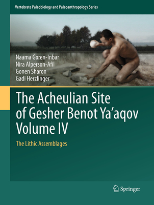 The Acheulian Site of Gesher Benot Ya'aqov Volume IV: The Lithic Assemblages - Goren-Inbar, Naama, and Alperson-Afil, Nira, and Sharon, Gonen