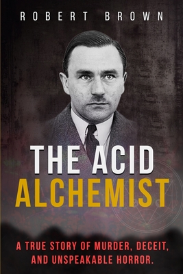 The Acid Alchemist: A True Story of Murder, Deceit, and Unspeakable Horror. - Brown, Robert