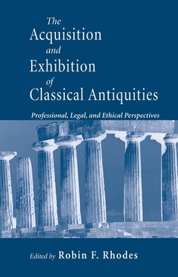 The Acquisition and Exhibition of Classical Antiquities: Professional, Legal, and Ethical Perspectives - Rhodes, Robin F (Editor)