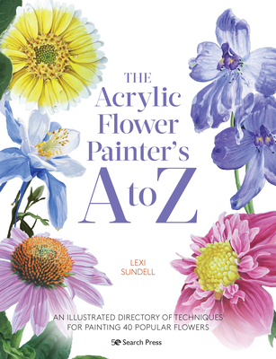The Acrylic Flower Painter's A to Z: An Illustrated Directory of Techniques for Painting 40 Popular Flowers - Sundell, Lexi