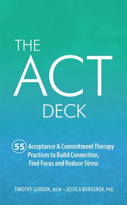 The ACT Deck: 55 Acceptance & Commitment Therapy Practices to Build Connection, Find Focus and Reduce Stress - Gordon, Timothy, and Borushok, Jessica