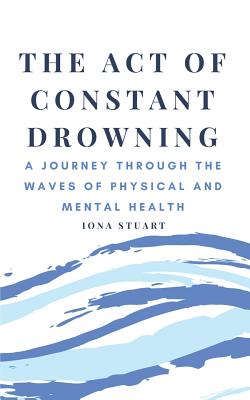 The Act of Constant Drowning: A Journey Through the Waves of Physical and Mental Health - Stuart, Iona