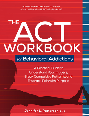 The ACT Workbook for Behavioral Addictions: A Practical Guide to Understand Your Triggers, Break Compulsive Patterns, and Embrace Pain with Purpose - Patterson, Jennifer